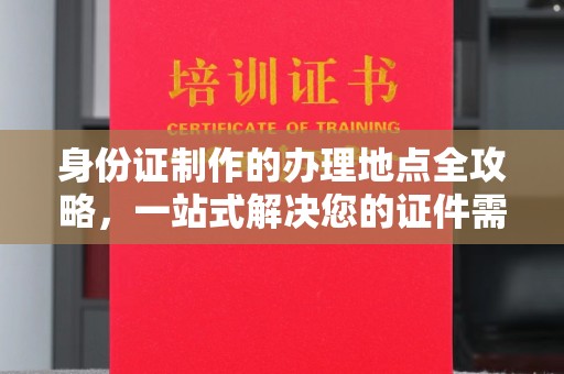 达茂旗身份证制作的办理地点全攻略，一站式解决您的证件需求